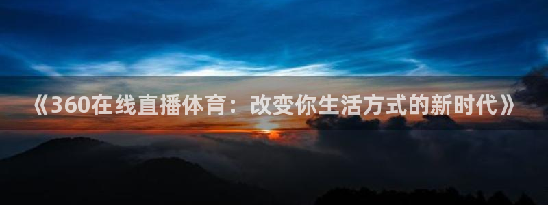 so米体育篮球直播在线观看：《360在线直播体育：改变你生活方式的新时代》