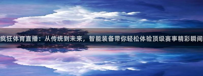 so米体育篮球直播在线：疯狂体育直播：从传统到未来，智能装备带你轻松体验顶级赛事精彩瞬间