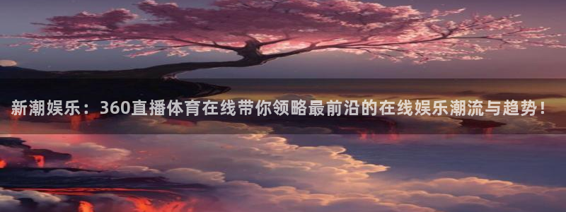 so米体育直播nba赛事：新潮娱乐：360直播体育在线带你领略最前沿的在线娱乐潮流与趋势！