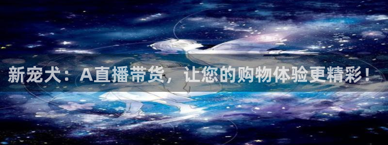 so米体育直播在线直播：新宠犬：A直播带货，让您的购物体验更精彩！